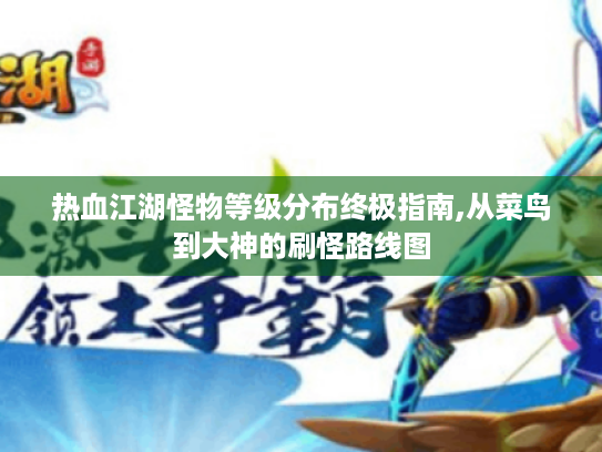 热血江湖怪物等级分布终极指南,从菜鸟到大神的刷怪路线图 热血江湖怪物等级分布终极指南,从菜鸟到大神的刷怪路线图