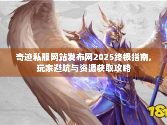 奇迹私服网站发布网2025终极指南,玩家避坑与资源获取攻略