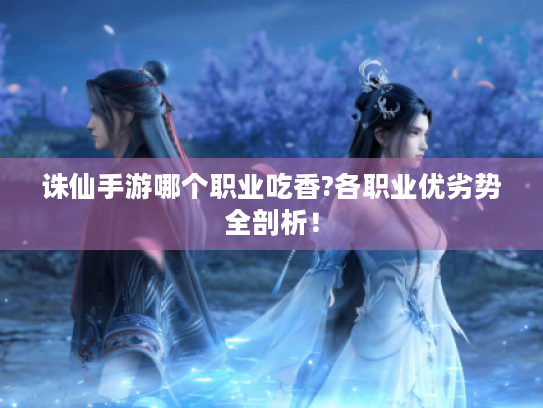 诛仙手游哪个职业吃香?各职业优劣势全剖析！