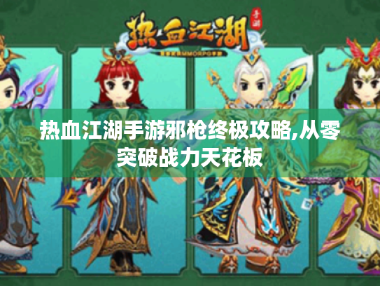 热血江湖手游邪枪终极攻略,从零突破战力天花板 热血江湖手游邪枪终极攻略,从零突破战力天花板