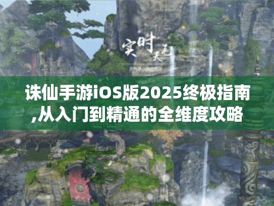 诛仙手游iOS版2025终极指南,从入门到精通的全维度攻略 诛仙手游iOS版2025终极指南,从入门到精通的全维度攻略