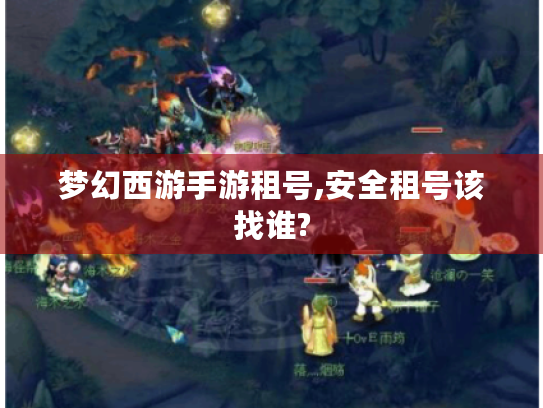 梦幻西游手游租号,安全租号该找谁? 梦幻西游手游租号,安全租号该找谁?