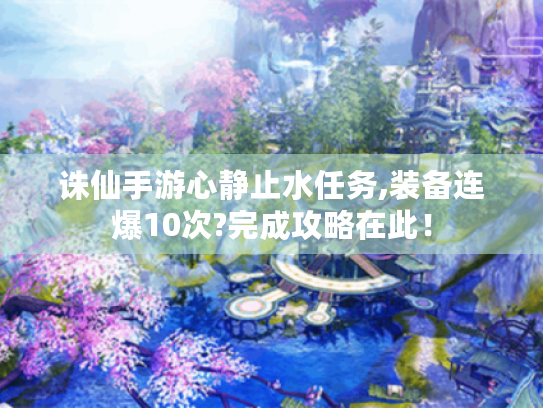诛仙手游心静止水任务,装备连爆10次?完成攻略在此! 诛仙手游心静止水任务,装备连爆10次?完成攻略在此!