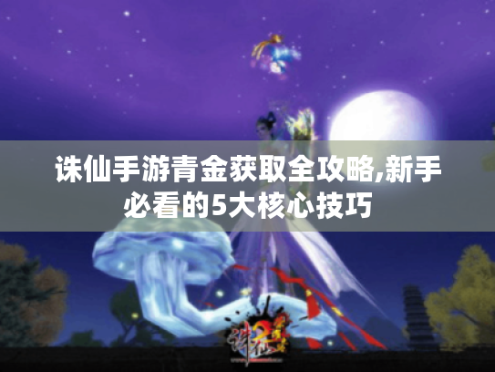 诛仙手游青金获取全攻略,新手必看的5大核心技巧 诛仙手游青金获取全攻略,新手必看的5大核心技巧