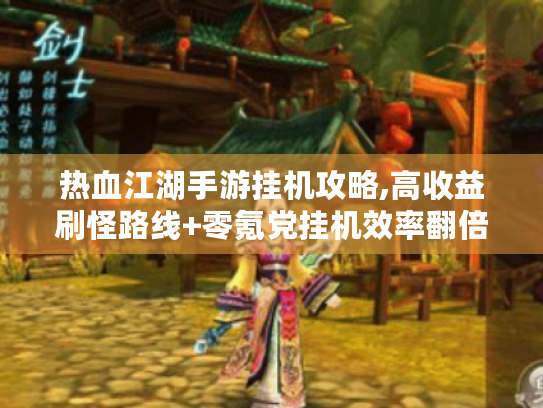 热血江湖手游挂机攻略,高收益刷怪路线+零氪党挂机效率翻倍技巧 热血江湖手游挂机攻略,高收益刷怪路线+零氪党挂机效率翻倍技巧