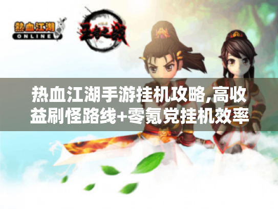 热血江湖手游挂机攻略,高收益刷怪路线+零氪党挂机效率翻倍技巧 热血江湖手游挂机攻略,高收益刷怪路线+零氪党挂机效率翻倍技巧