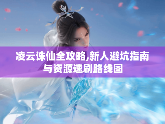 凌云诛仙全攻略,新人避坑指南与资源速刷路线图 凌云诛仙全攻略,新人避坑指南与资源速刷路线图