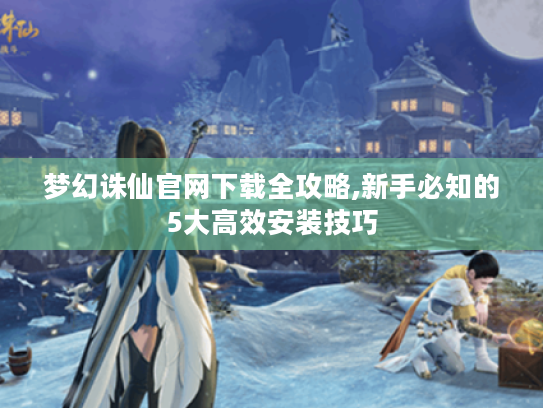 梦幻诛仙官网下载全攻略,新手必知的5大高效安装技巧