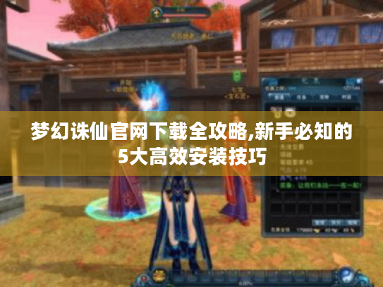 梦幻诛仙官网下载全攻略,新手必知的5大高效安装技巧