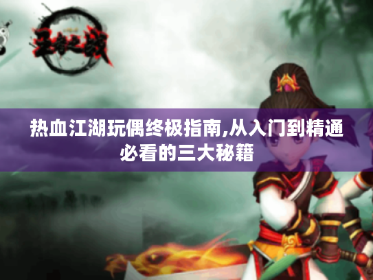 热血江湖玩偶终极指南,从入门到精通必看的三大秘籍 热血江湖玩偶终极指南,从入门到精通必看的三大秘籍