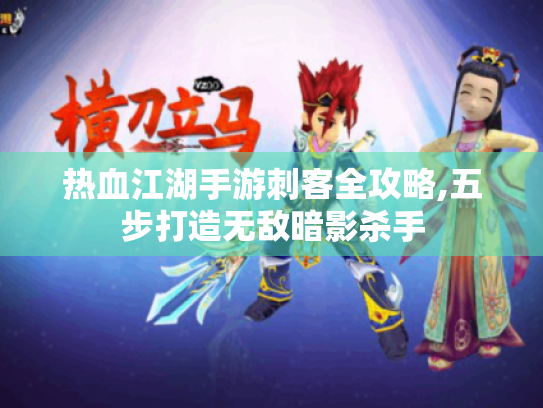 热血江湖手游刺客全攻略,五步打造无敌暗影杀手 热血江湖手游刺客全攻略,五步打造无敌暗影杀手