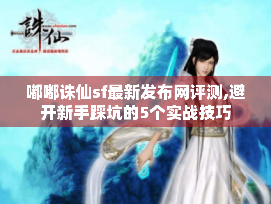 嘟嘟诛仙sf最新发布网评测,避开新手踩坑的5个实战技巧 嘟嘟诛仙sf最新发布网评测,避开新手踩坑的5个实战技巧
