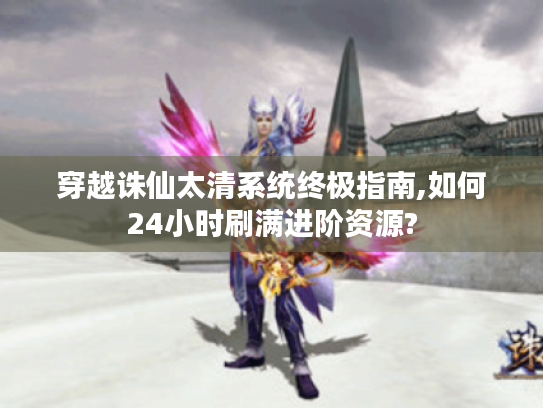 穿越诛仙太清系统终极指南,如何24小时刷满进阶资源? 穿越诛仙太清系统终极指南,如何24小时刷满进阶资源?