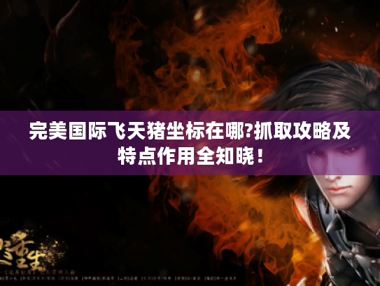 完美国际飞天猪坐标在哪?抓取攻略及特点作用全知晓！