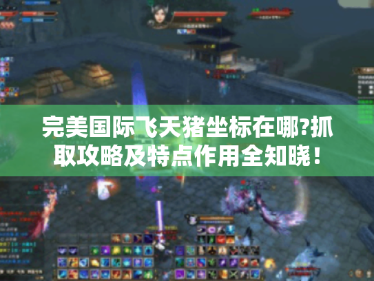 完美国际飞天猪坐标在哪?抓取攻略及特点作用全知晓！