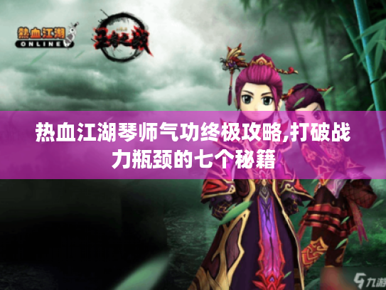 热血江湖琴师气功终极攻略,打破战力瓶颈的七个秘籍 热血江湖琴师气功终极攻略,打破战力瓶颈的七个秘籍
