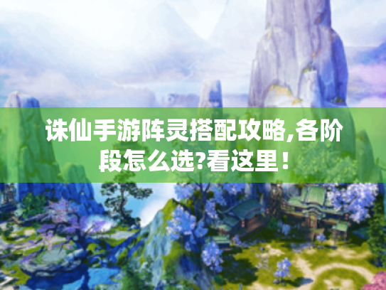 诛仙手游阵灵搭配攻略,各阶段怎么选?看这里！