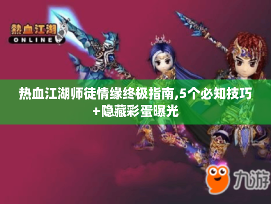 热血江湖师徒情缘终极指南,5个必知技巧+隐藏彩蛋曝光 热血江湖师徒情缘终极指南,5个必知技巧+隐藏彩蛋曝光