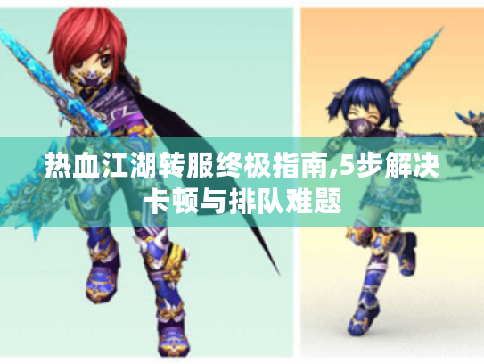热血江湖转服终极指南,5步解决卡顿与排队难题 热血江湖转服终极指南,5步解决卡顿与排队难题