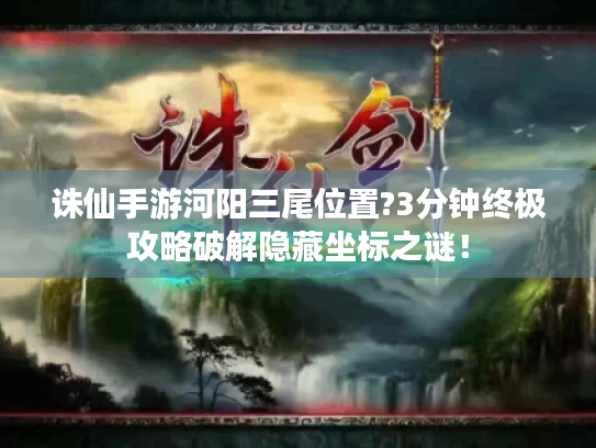 诛仙手游河阳三尾位置?3分钟终极攻略破解隐藏坐标之谜! 诛仙手游河阳三尾位置?3分钟终极攻略破解隐藏坐标之谜!