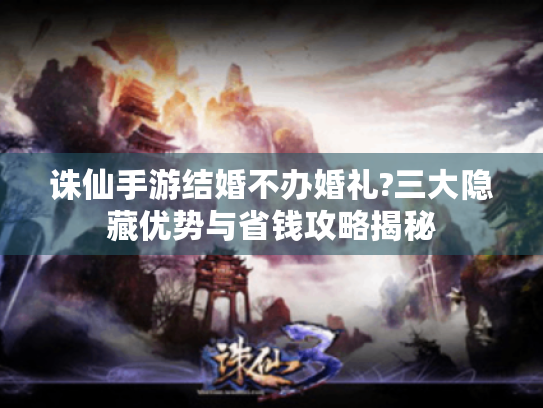 诛仙手游结婚不办婚礼?三大隐藏优势与省钱攻略揭秘 诛仙手游结婚不办婚礼?三大隐藏优势与省钱攻略揭秘