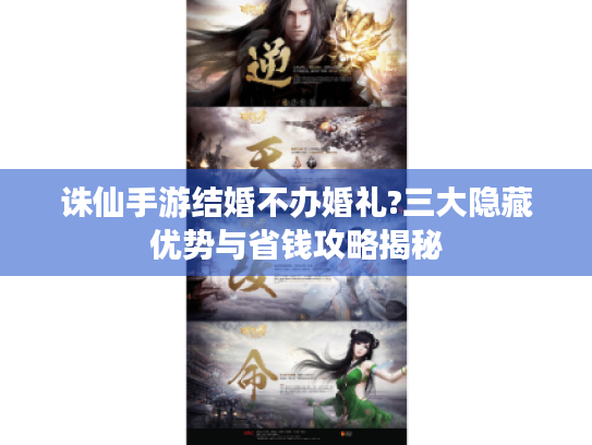 诛仙手游结婚不办婚礼?三大隐藏优势与省钱攻略揭秘 诛仙手游结婚不办婚礼?三大隐藏优势与省钱攻略揭秘