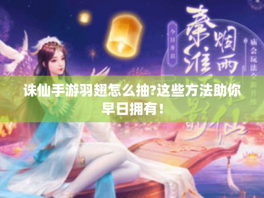 诛仙手游羽翅怎么抽?这些方法助你早日拥有! 诛仙手游羽翅怎么抽?这些方法助你早日拥有!