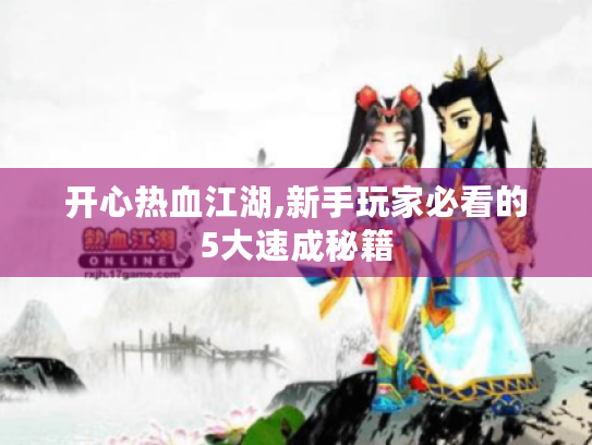 开心热血江湖,新手玩家必看的5大速成秘籍 开心热血江湖,新手玩家必看的5大速成秘籍