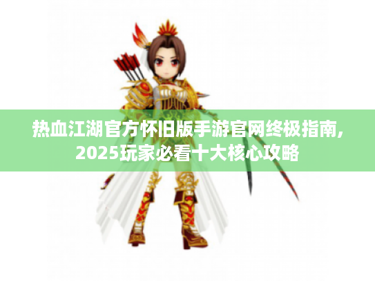 热血江湖官方怀旧版手游官网终极指南,2025玩家必看十大核心攻略 热血江湖官方怀旧版手游官网终极指南,2025玩家必看十大核心攻略