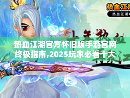 热血江湖官方怀旧版手游官网终极指南,2025玩家必看十大核心攻略 热血江湖官方怀旧版手游官网终极指南,2025玩家必看十大核心攻略