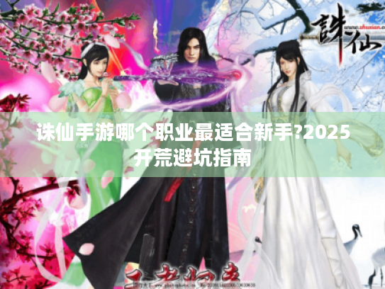 诛仙手游哪个职业最适合新手?2025开荒避坑指南 诛仙手游哪个职业最适合新手?2025开荒避坑指南