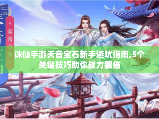 诛仙手游天音宝石新手避坑指南,5个关键技巧助你战力翻倍 诛仙手游天音宝石新手避坑指南,5个关键技巧助你战力翻倍
