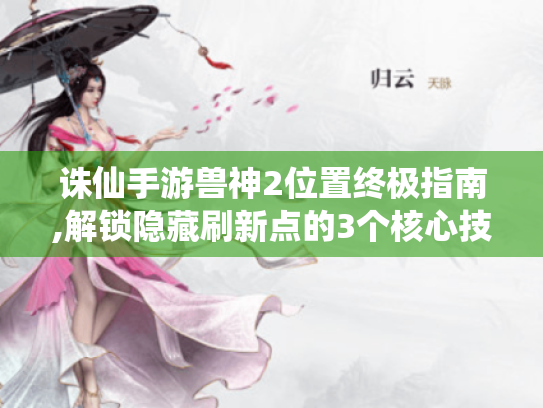 诛仙手游兽神2位置终极指南,解锁隐藏刷新点的3个核心技巧 诛仙手游兽神2位置终极指南,解锁隐藏刷新点的3个核心技巧