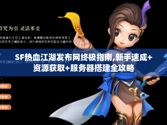 SF热血江湖发布网终极指南,新手速成+资源获取+服务器搭建全攻略