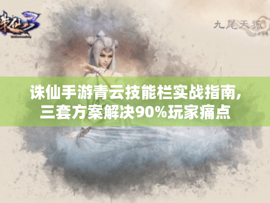 诛仙手游青云技能栏实战指南,三套方案解决90%玩家痛点