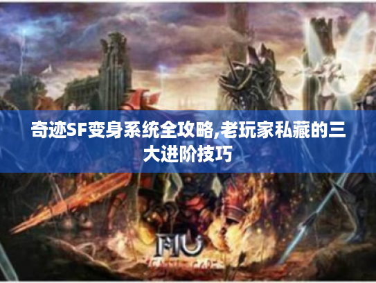 奇迹SF变身系统全攻略,老玩家私藏的三大进阶技巧 奇迹SF变身系统全攻略,老玩家私藏的三大进阶技巧