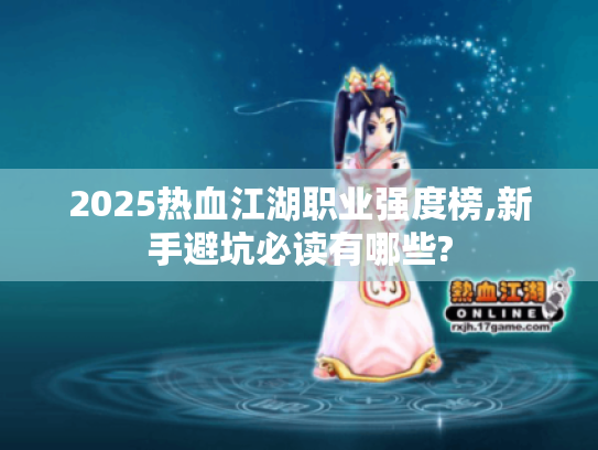 2025热血江湖职业强度榜,新手避坑必读有哪些? 2025热血江湖职业强度榜,新手避坑必读有哪些?