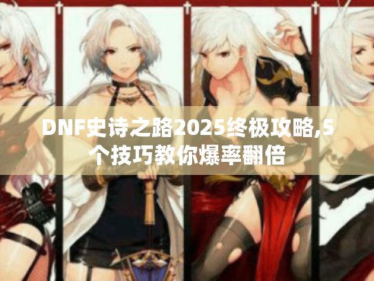 DNF史诗之路2025终极攻略,5个技巧教你爆率翻倍 DNF史诗之路2025终极攻略,5个技巧教你爆率翻倍