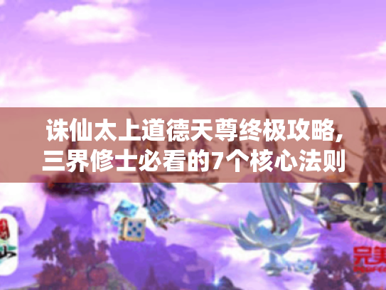 诛仙太上道德天尊终极攻略,三界修士必看的7个核心法则