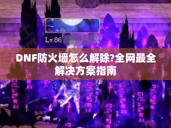 DNF防火墙怎么解除?全网最全解决方案指南 DNF防火墙怎么解除?全网最全解决方案指南