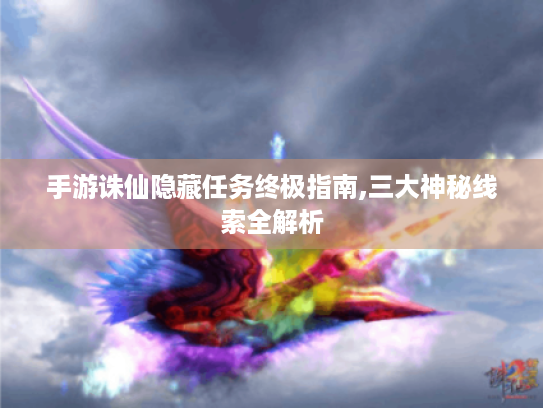 手游诛仙隐藏任务终极指南,三大神秘线索全解析 手游诛仙隐藏任务终极指南,三大神秘线索全解析