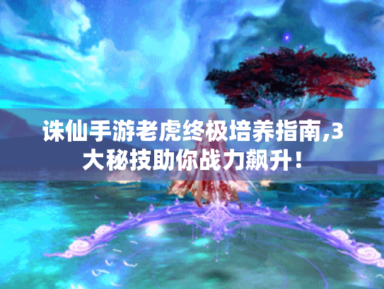 诛仙手游老虎终极培养指南,3大秘技助你战力飙升! 诛仙手游老虎终极培养指南,3大秘技助你战力飙升!