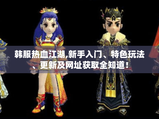 韩服热血江湖,新手入门、特色玩法、更新及网址获取全知道！