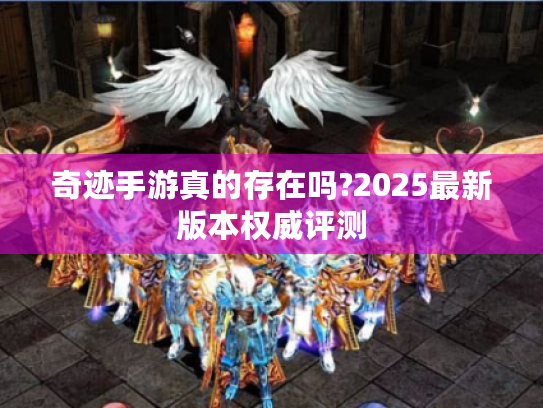 奇迹手游真的存在吗?2025最新版本权威评测 奇迹手游真的存在吗?2025最新版本权威评测