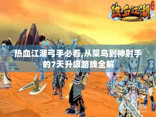 热血江湖弓手必看,从菜鸟到神射手的7天升级路线全解