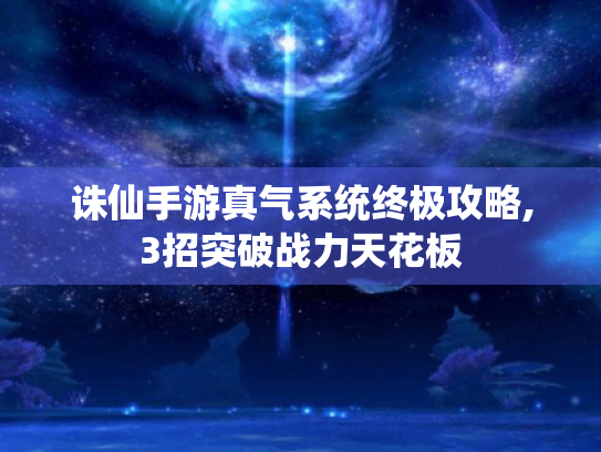 诛仙手游真气系统终极攻略,3招突破战力天花板 诛仙手游真气系统终极攻略,3招突破战力天花板