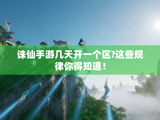 诛仙手游几天开一个区?这些规律你得知道！