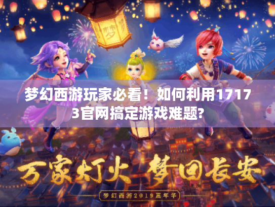 梦幻西游玩家必看!如何利用17173官网搞定游戏难题? 梦幻西游玩家必看!如何利用17173官网搞定游戏难题?