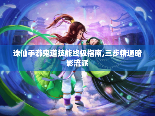 诛仙手游鬼道技能终极指南,三步精通暗影流派 诛仙手游鬼道技能终极指南,三步精通暗影流派