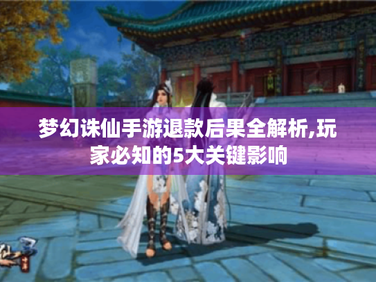 梦幻诛仙手游退款后果全解析,玩家必知的5大关键影响 梦幻诛仙手游退款后果全解析,玩家必知的5大关键影响